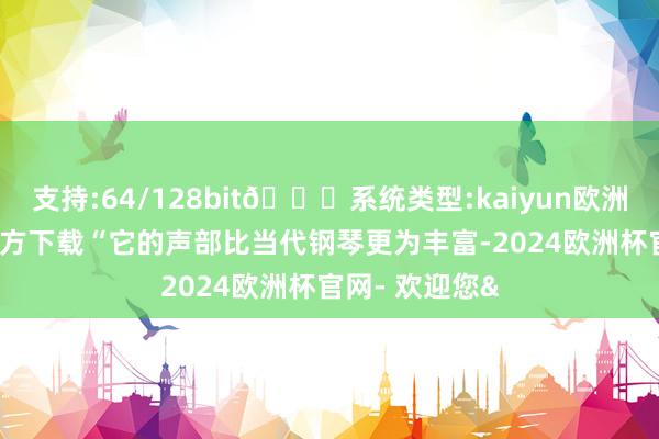 支持:64/128bit🍏系统类型:kaiyun欧洲杯appApp官方下载“它的声部比当代钢琴更为丰富-2024欧洲杯官网- 欢迎您&