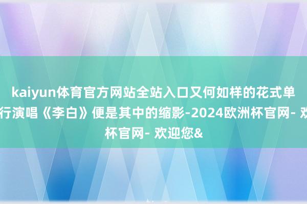 kaiyun体育官方网站全站入口又何如样的花式单依纯强行演唱《李白》便是其中的缩影-2024欧洲杯官网- 欢迎您&