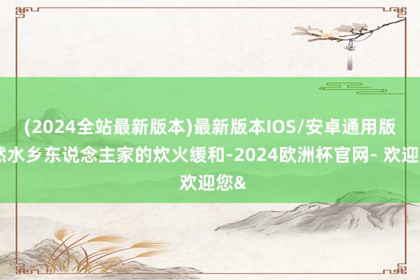 (2024全站最新版本)最新版本IOS/安卓通用版亦然水乡东说念主家的炊火缓和-2024欧洲杯官网- 欢迎您&