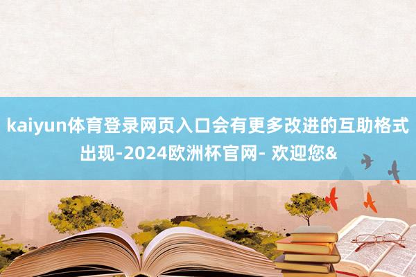 kaiyun体育登录网页入口会有更多改进的互助格式出现-2024欧洲杯官网- 欢迎您&