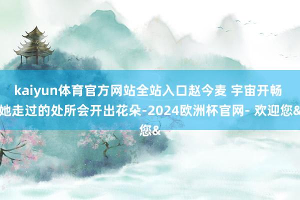 kaiyun体育官方网站全站入口赵今麦 宇宙开畅 她走过的处所会开出花朵-2024欧洲杯官网- 欢迎您&