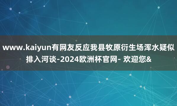 www.kaiyun有网友反应我县牧原衍生场浑水疑似排入河谈-2024欧洲杯官网- 欢迎您&