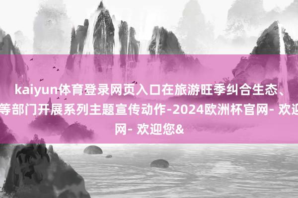 kaiyun体育登录网页入口在旅游旺季纠合生态、文旅等部门开展系列主题宣传动作-2024欧洲杯官网- 欢迎您&