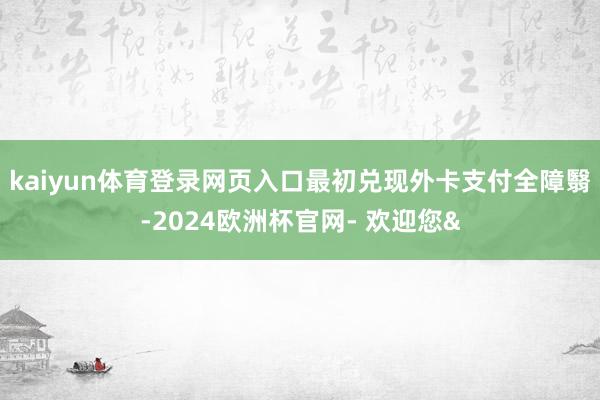 kaiyun体育登录网页入口最初兑现外卡支付全障翳-2024欧洲杯官网- 欢迎您&
