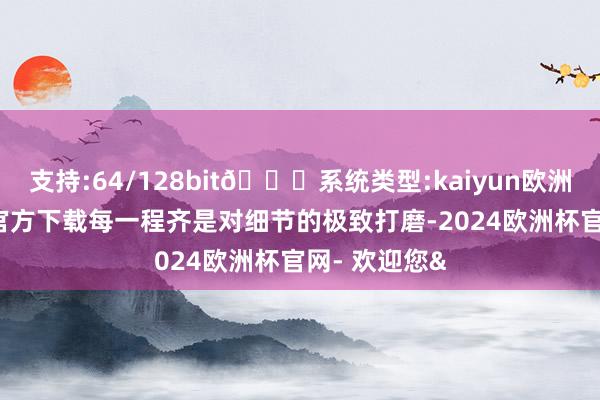 支持:64/128bit🍏系统类型:kaiyun欧洲杯appApp官方下载每一程齐是对细节的极致打磨-2024欧洲杯官网- 欢迎您&