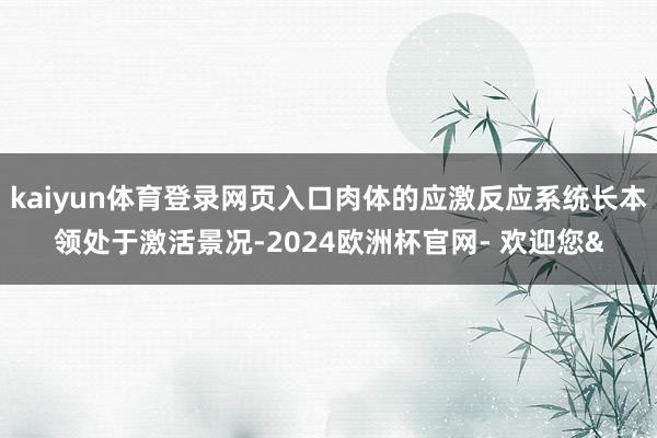kaiyun体育登录网页入口肉体的应激反应系统长本领处于激活景况-2024欧洲杯官网- 欢迎您&