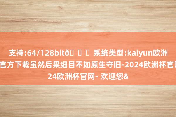 支持:64/128bit🍏系统类型:kaiyun欧洲杯appApp官方下载虽然后果细目不如原生守旧-2024欧洲杯官网- 欢迎您&