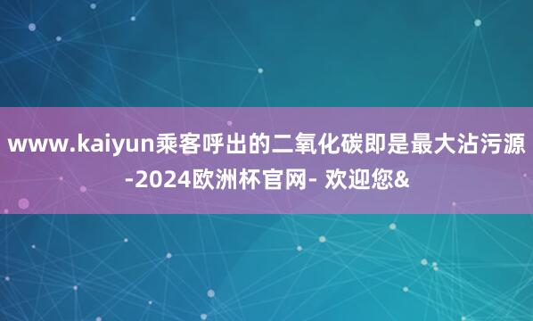 www.kaiyun乘客呼出的二氧化碳即是最大沾污源-2024欧洲杯官网- 欢迎您&