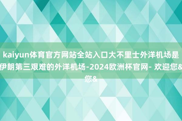 kaiyun体育官方网站全站入口大不里士外洋机场是伊朗第三艰难的外洋机场-2024欧洲杯官网- 欢迎您&