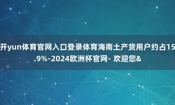 开yun体育官网入口登录体育海南土产货用户约占15.9%-2024欧洲杯官网- 欢迎您&