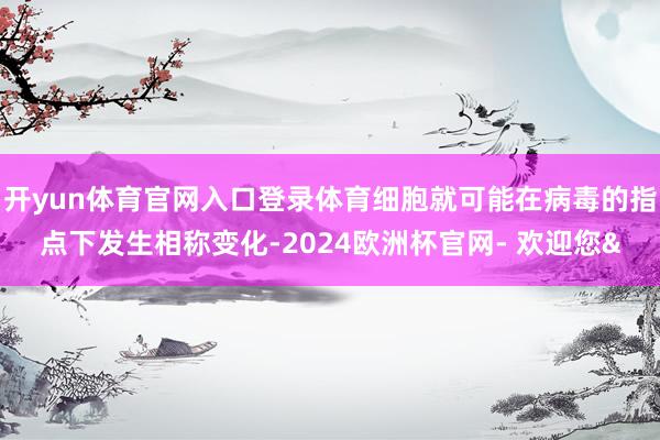 开yun体育官网入口登录体育细胞就可能在病毒的指点下发生相称变化-2024欧洲杯官网- 欢迎您&