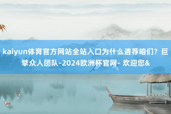 kaiyun体育官方网站全站入口为什么遴荐咱们？巨擘众人团队-2024欧洲杯官网- 欢迎您&