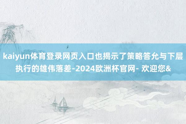 kaiyun体育登录网页入口也揭示了策略答允与下层执行的雄伟落差-2024欧洲杯官网- 欢迎您&
