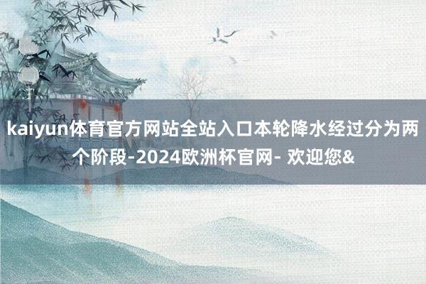 kaiyun体育官方网站全站入口本轮降水经过分为两个阶段-2024欧洲杯官网- 欢迎您&