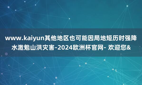 www.kaiyun其他地区也可能因局地短历时强降水激勉山洪灾害-2024欧洲杯官网- 欢迎您&