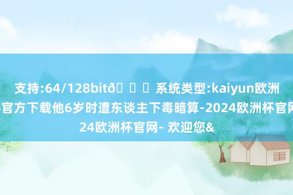 支持:64/128bit🍏系统类型:kaiyun欧洲杯appApp官方下载他6岁时遭东谈主下毒暗算-2024欧洲杯官网- 欢迎您&