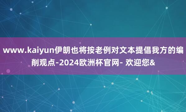 www.kaiyun伊朗也将按老例对文本提倡我方的编削观点-2024欧洲杯官网- 欢迎您&