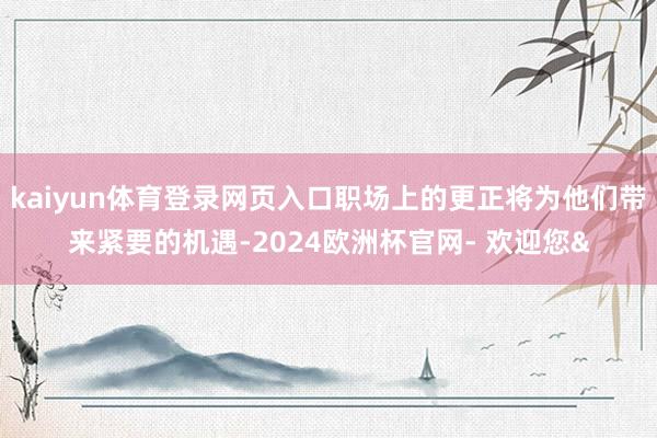 kaiyun体育登录网页入口职场上的更正将为他们带来紧要的机遇-2024欧洲杯官网- 欢迎您&