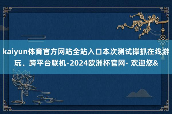 kaiyun体育官方网站全站入口本次测试撑抓在线游玩、跨平台联机-2024欧洲杯官网- 欢迎您&