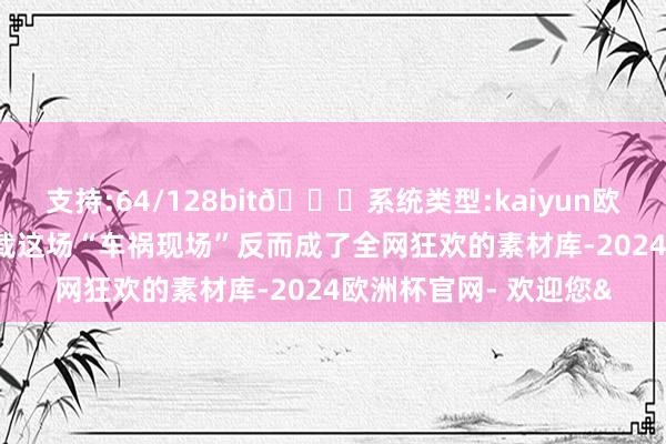 支持:64/128bit🍏系统类型:kaiyun欧洲杯appApp官方下载这场“车祸现场”反而成了全网狂欢的素材库-2024欧洲杯官网- 欢迎您&