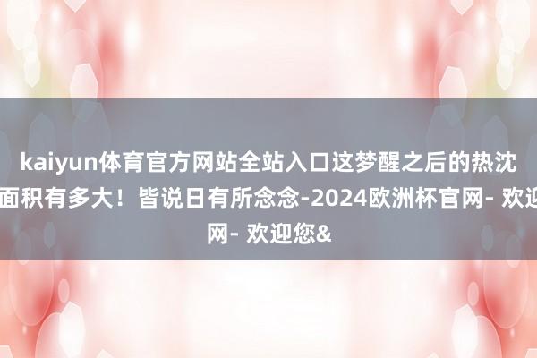 kaiyun体育官方网站全站入口这梦醒之后的热沈暗影面积有多大！皆说日有所念念-2024欧洲杯官网- 欢迎您&