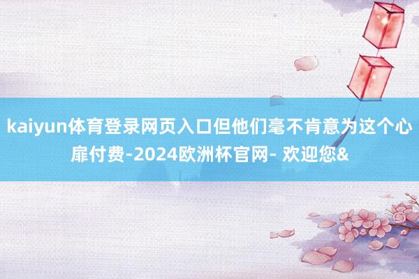 kaiyun体育登录网页入口但他们毫不肯意为这个心扉付费-2024欧洲杯官网- 欢迎您&