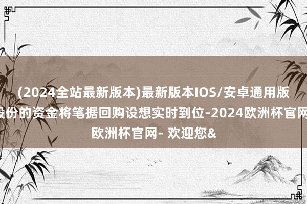 (2024全站最新版本)最新版本IOS/安卓通用版本次回购股份的资金将笔据回购设想实时到位-2024欧洲杯官网- 欢迎您&