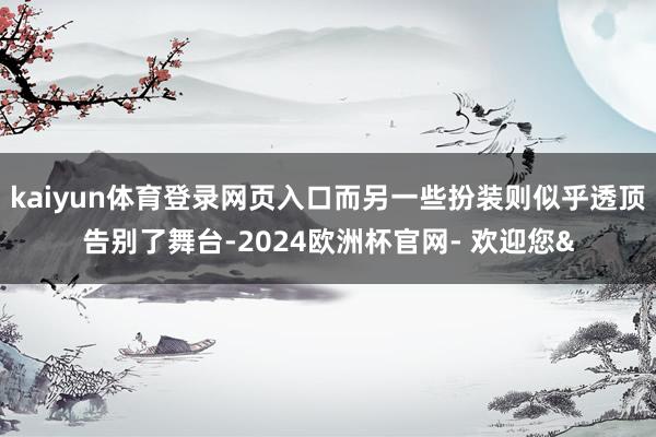 kaiyun体育登录网页入口而另一些扮装则似乎透顶告别了舞台-2024欧洲杯官网- 欢迎您&
