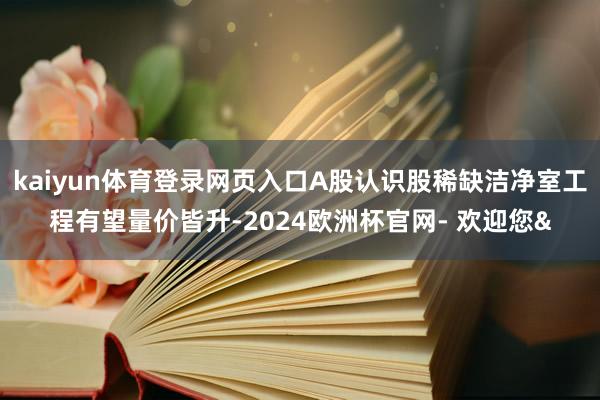 kaiyun体育登录网页入口A股认识股稀缺洁净室工程有望量价皆升-2024欧洲杯官网- 欢迎您&