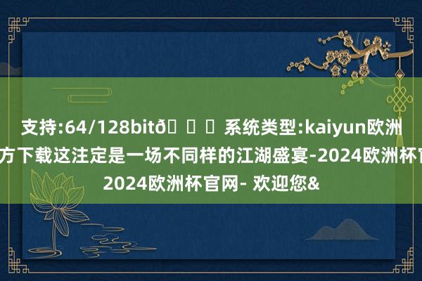 支持:64/128bit🍏系统类型:kaiyun欧洲杯appApp官方下载这注定是一场不同样的江湖盛宴-2024欧洲杯官网- 欢迎您&