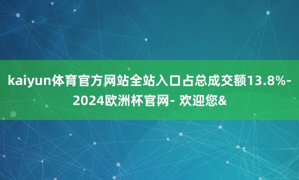 kaiyun体育官方网站全站入口占总成交额13.8%-2024欧洲杯官网- 欢迎您&