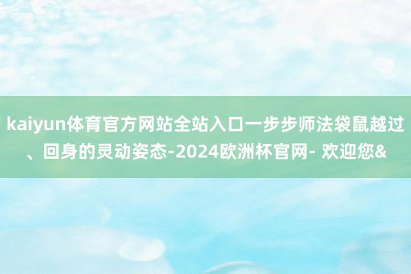 kaiyun体育官方网站全站入口一步步师法袋鼠越过、回身的灵动姿态-2024欧洲杯官网- 欢迎您&
