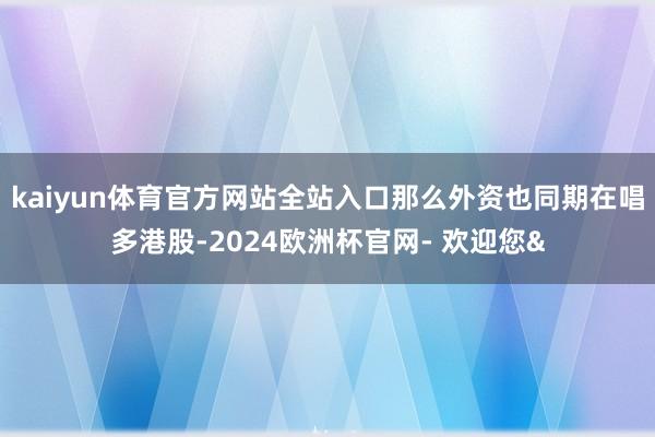 kaiyun体育官方网站全站入口那么外资也同期在唱多港股-2024欧洲杯官网- 欢迎您&