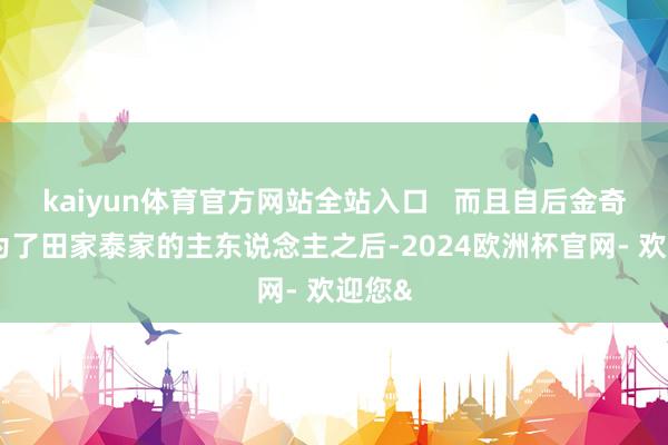 kaiyun体育官方网站全站入口   而且自后金奇武成为了田家泰家的主东说念主之后-2024欧洲杯官网- 欢迎您&