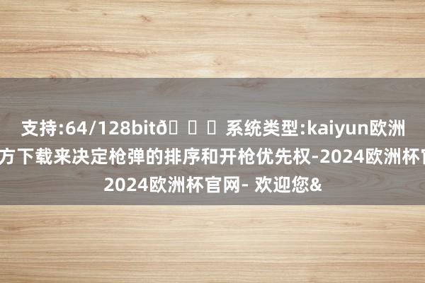 支持:64/128bit🍏系统类型:kaiyun欧洲杯appApp官方下载来决定枪弹的排序和开枪优先权-2024欧洲杯官网- 欢迎您&