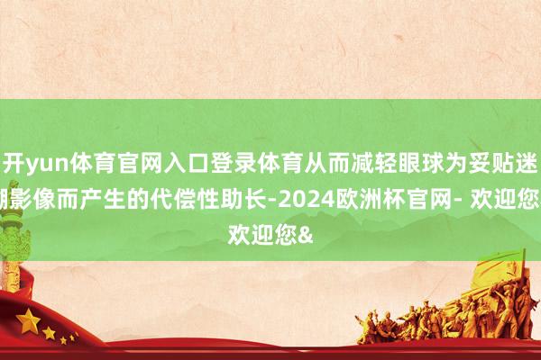 开yun体育官网入口登录体育从而减轻眼球为妥贴迷糊影像而产生的代偿性助长-2024欧洲杯官网- 欢迎您&