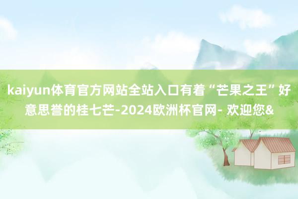 kaiyun体育官方网站全站入口有着“芒果之王”好意思誉的桂七芒-2024欧洲杯官网- 欢迎您&