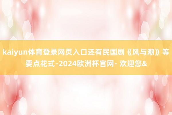 kaiyun体育登录网页入口还有民国剧《风与潮》等要点花式-2024欧洲杯官网- 欢迎您&