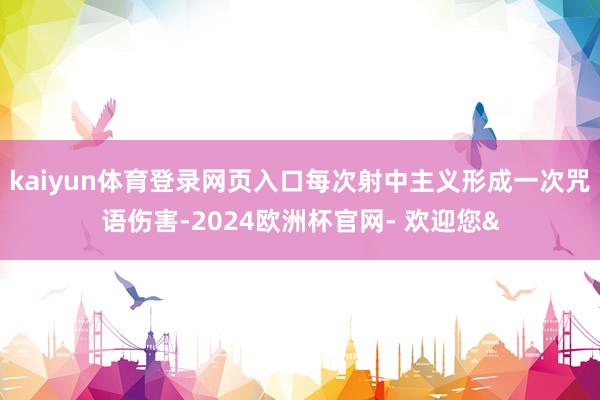 kaiyun体育登录网页入口每次射中主义形成一次咒语伤害-2024欧洲杯官网- 欢迎您&