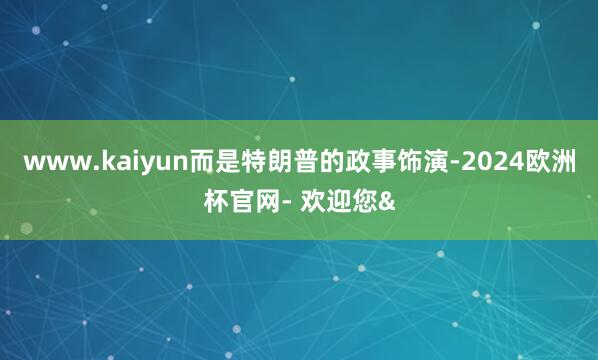 www.kaiyun而是特朗普的政事饰演-2024欧洲杯官网- 欢迎您&