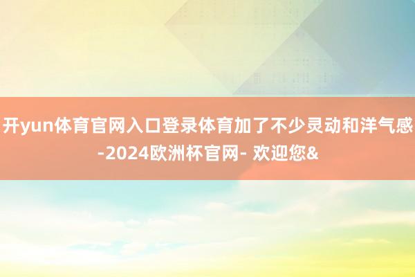 开yun体育官网入口登录体育加了不少灵动和洋气感-2024欧洲杯官网- 欢迎您&