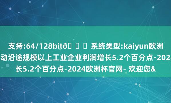 支持:64/128bit🍏系统类型:kaiyun欧洲杯appApp官方下载拉动沿途规模以上工业企业利润增长5.2个百分点-2024欧洲杯官网- 欢迎您&