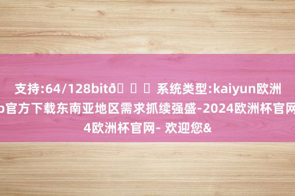 支持:64/128bit🍏系统类型:kaiyun欧洲杯appApp官方下载东南亚地区需求抓续强盛-2024欧洲杯官网- 欢迎您&