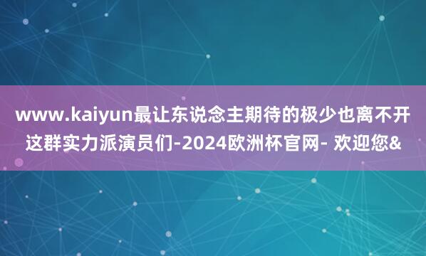 www.kaiyun最让东说念主期待的极少也离不开这群实力派演员们-2024欧洲杯官网- 欢迎您&