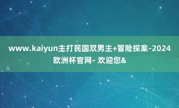 www.kaiyun主打民国双男主+冒险探案-2024欧洲杯官网- 欢迎您&