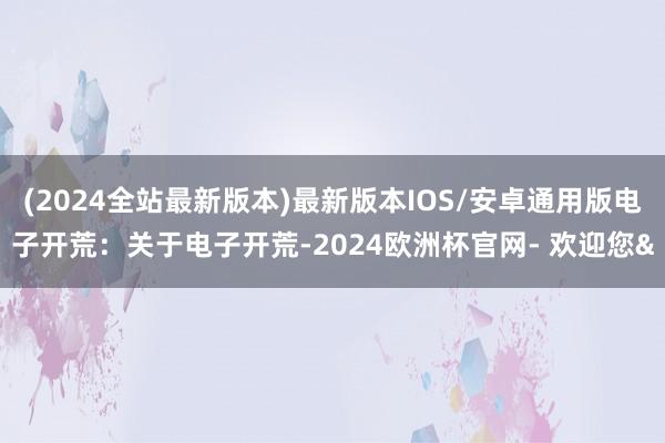 (2024全站最新版本)最新版本IOS/安卓通用版电子开荒：关于电子开荒-2024欧洲杯官网- 欢迎您&