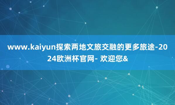 www.kaiyun探索两地文旅交融的更多旅途-2024欧洲杯官网- 欢迎您&