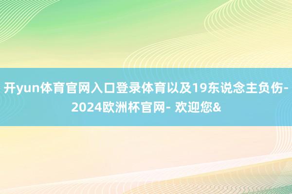 开yun体育官网入口登录体育以及19东说念主负伤-2024欧洲杯官网- 欢迎您&