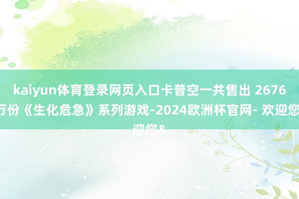 kaiyun体育登录网页入口卡普空一共售出 2676 万份《生化危急》系列游戏-2024欧洲杯官网- 欢迎您&