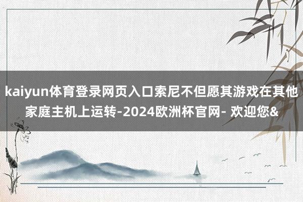 kaiyun体育登录网页入口索尼不但愿其游戏在其他家庭主机上运转-2024欧洲杯官网- 欢迎您&